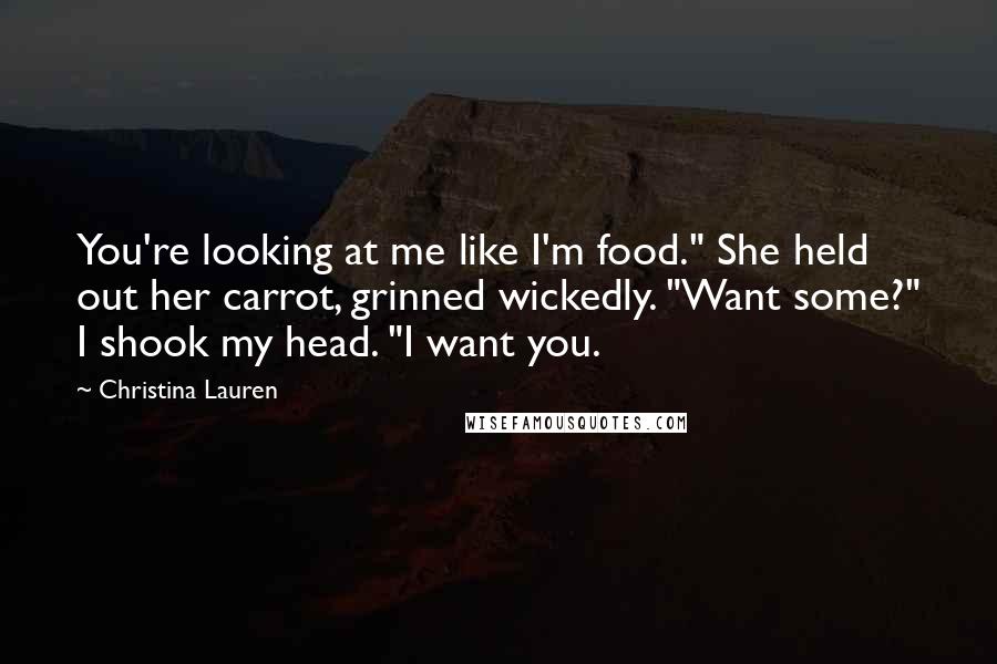 Christina Lauren Quotes: You're looking at me like I'm food." She held out her carrot, grinned wickedly. "Want some?" I shook my head. "I want you.