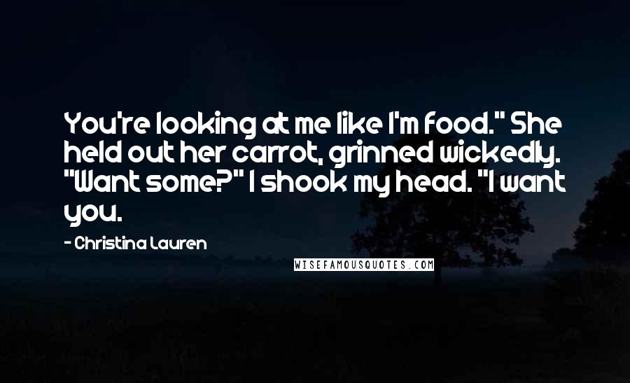Christina Lauren Quotes: You're looking at me like I'm food." She held out her carrot, grinned wickedly. "Want some?" I shook my head. "I want you.