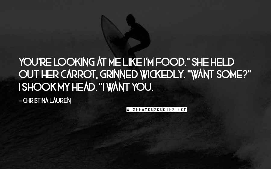 Christina Lauren Quotes: You're looking at me like I'm food." She held out her carrot, grinned wickedly. "Want some?" I shook my head. "I want you.