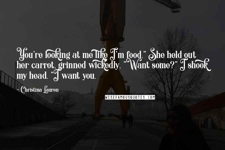 Christina Lauren Quotes: You're looking at me like I'm food." She held out her carrot, grinned wickedly. "Want some?" I shook my head. "I want you.