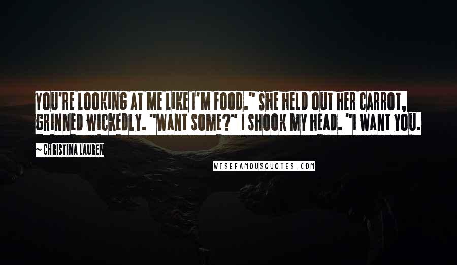 Christina Lauren Quotes: You're looking at me like I'm food." She held out her carrot, grinned wickedly. "Want some?" I shook my head. "I want you.
