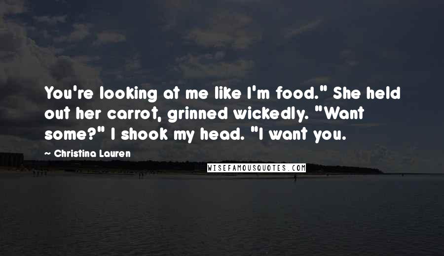 Christina Lauren Quotes: You're looking at me like I'm food." She held out her carrot, grinned wickedly. "Want some?" I shook my head. "I want you.