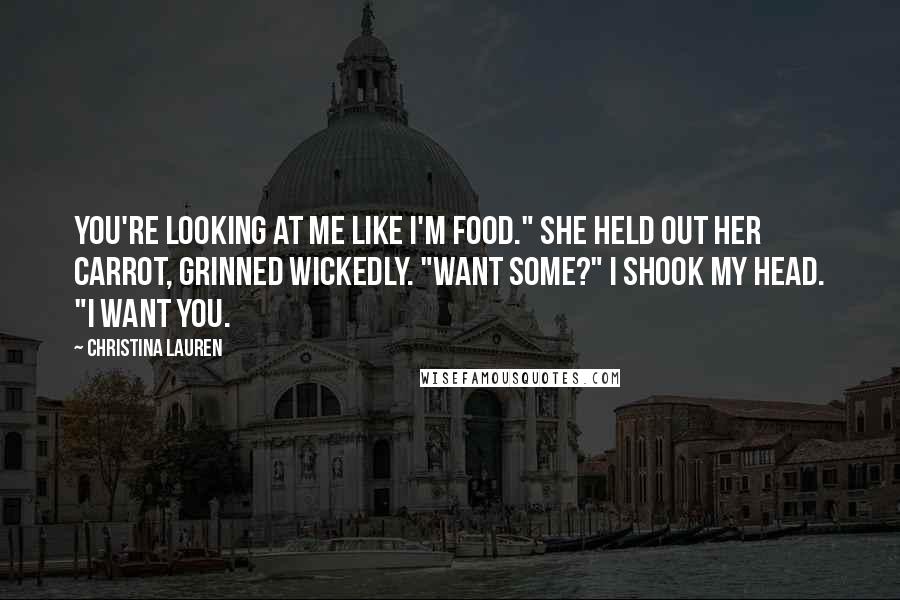 Christina Lauren Quotes: You're looking at me like I'm food." She held out her carrot, grinned wickedly. "Want some?" I shook my head. "I want you.