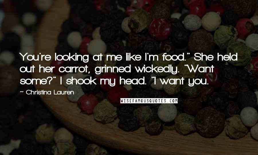 Christina Lauren Quotes: You're looking at me like I'm food." She held out her carrot, grinned wickedly. "Want some?" I shook my head. "I want you.