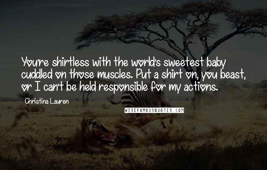 Christina Lauren Quotes: You're shirtless with the world's sweetest baby cuddled on those muscles. Put a shirt on, you beast, or I can't be held responsible for my actions.
