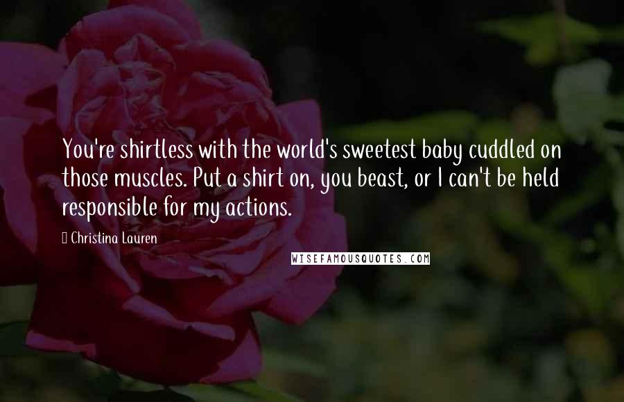 Christina Lauren Quotes: You're shirtless with the world's sweetest baby cuddled on those muscles. Put a shirt on, you beast, or I can't be held responsible for my actions.