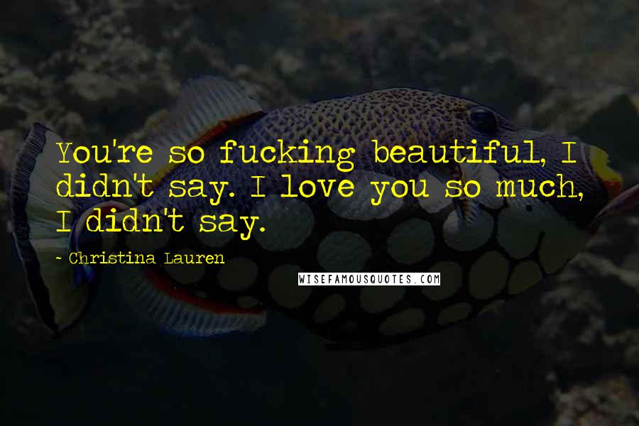 Christina Lauren Quotes: You're so fucking beautiful, I didn't say. I love you so much, I didn't say.