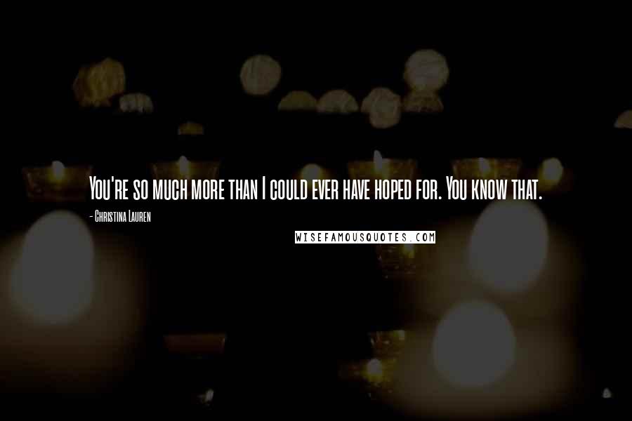 Christina Lauren Quotes: You're so much more than I could ever have hoped for. You know that.