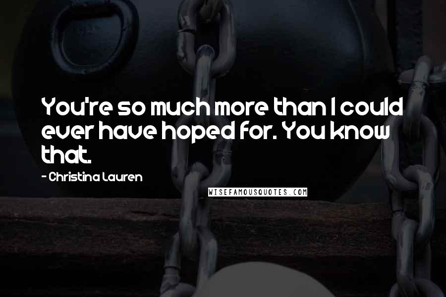 Christina Lauren Quotes: You're so much more than I could ever have hoped for. You know that.