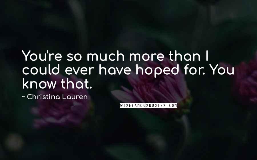 Christina Lauren Quotes: You're so much more than I could ever have hoped for. You know that.