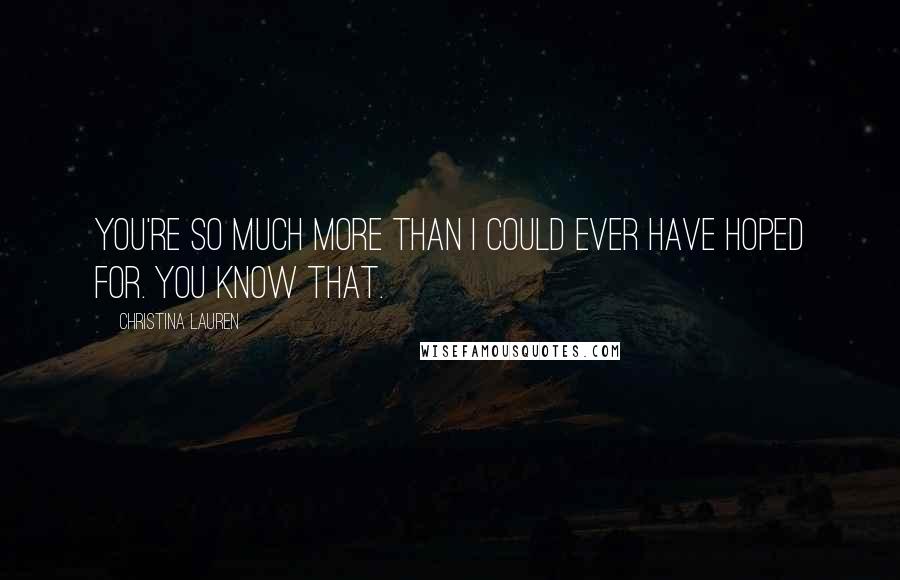 Christina Lauren Quotes: You're so much more than I could ever have hoped for. You know that.