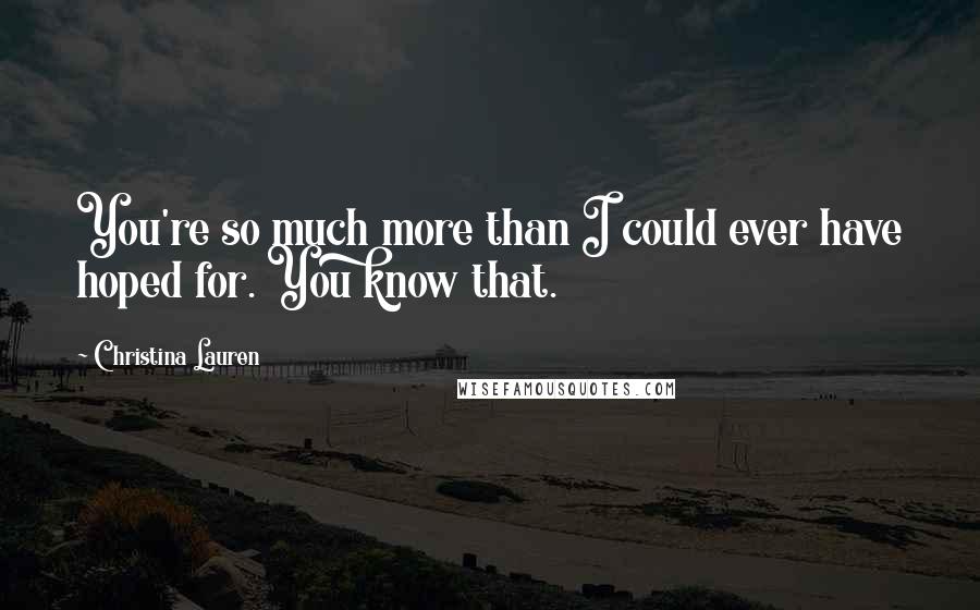 Christina Lauren Quotes: You're so much more than I could ever have hoped for. You know that.