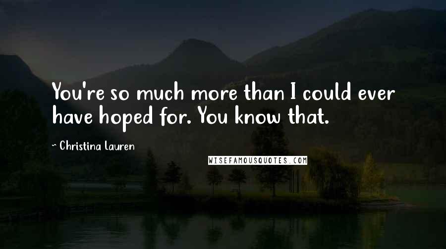 Christina Lauren Quotes: You're so much more than I could ever have hoped for. You know that.