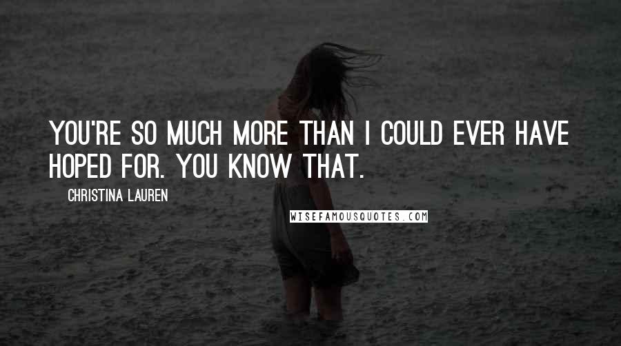 Christina Lauren Quotes: You're so much more than I could ever have hoped for. You know that.