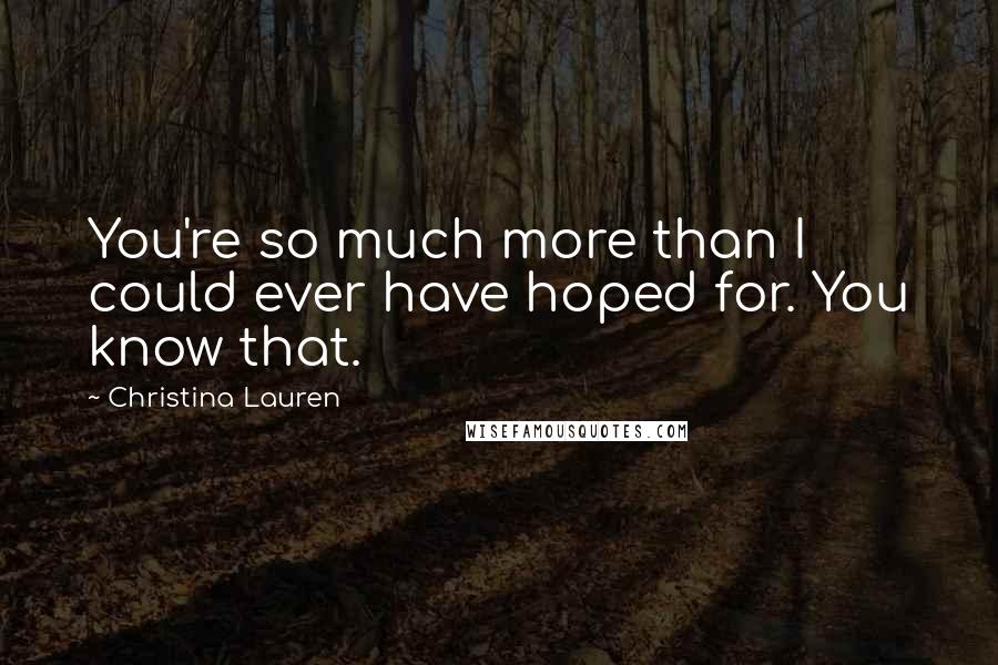 Christina Lauren Quotes: You're so much more than I could ever have hoped for. You know that.