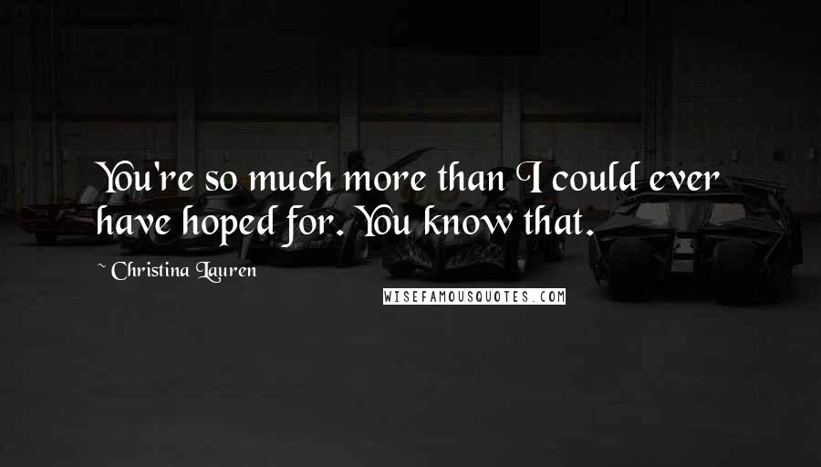 Christina Lauren Quotes: You're so much more than I could ever have hoped for. You know that.