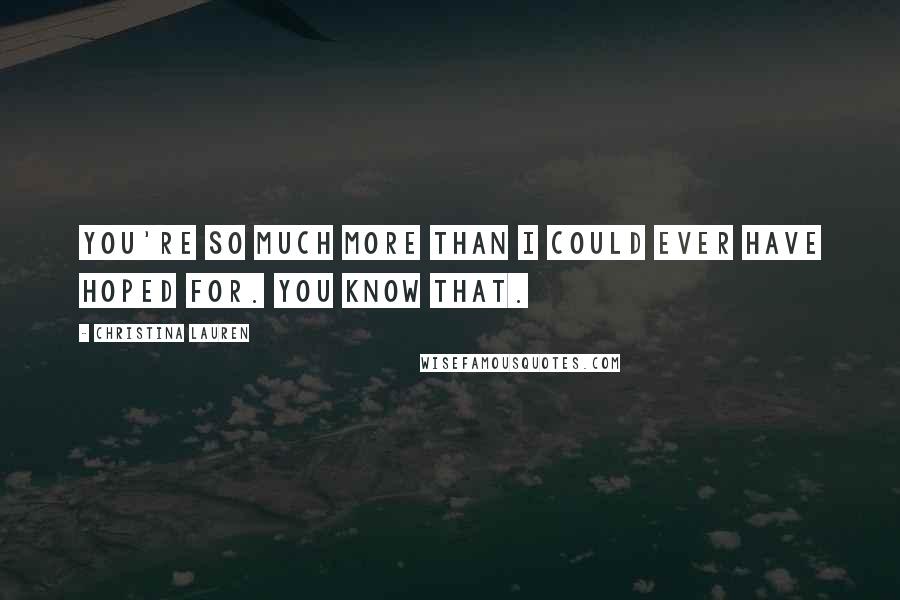 Christina Lauren Quotes: You're so much more than I could ever have hoped for. You know that.