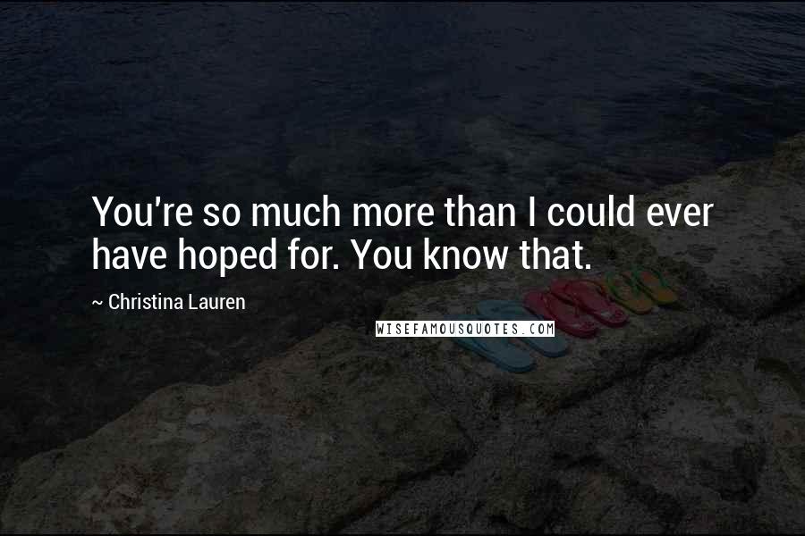 Christina Lauren Quotes: You're so much more than I could ever have hoped for. You know that.