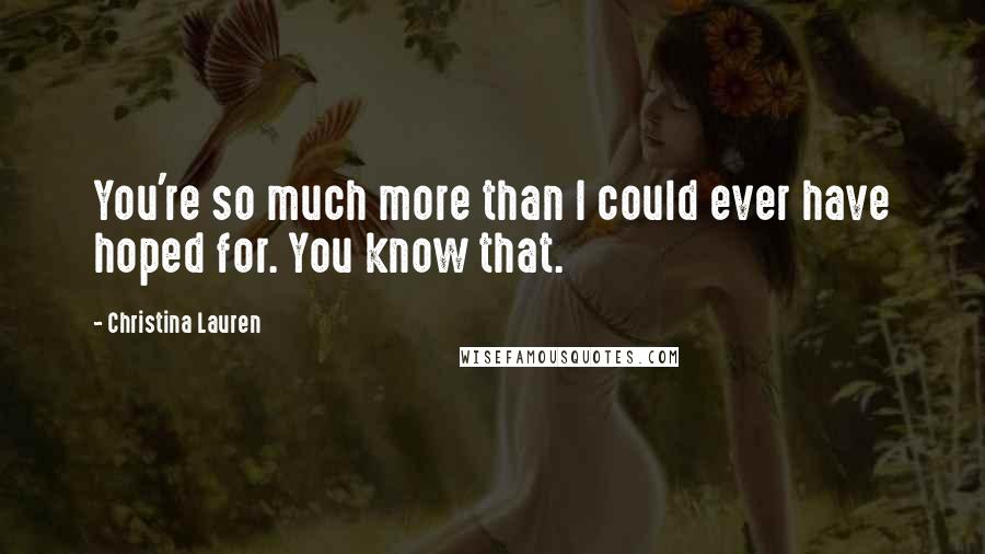 Christina Lauren Quotes: You're so much more than I could ever have hoped for. You know that.