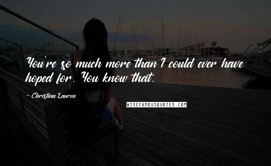 Christina Lauren Quotes: You're so much more than I could ever have hoped for. You know that.