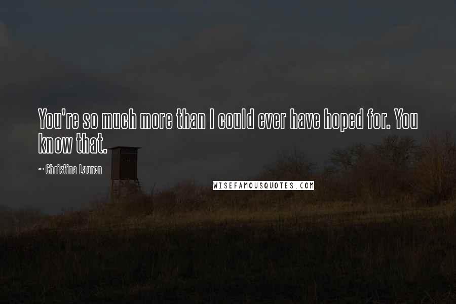 Christina Lauren Quotes: You're so much more than I could ever have hoped for. You know that.