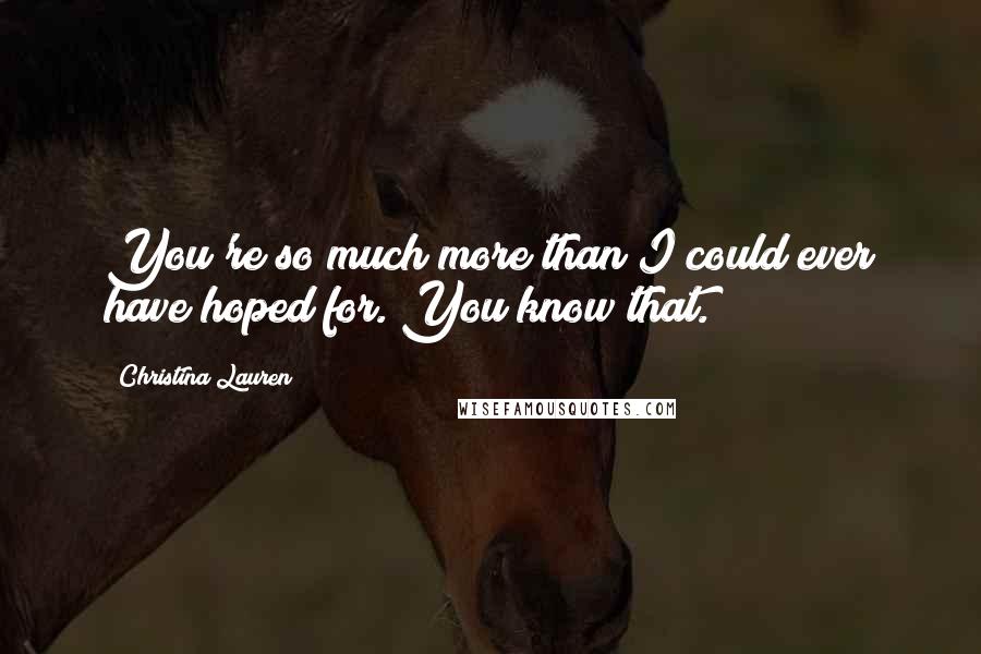 Christina Lauren Quotes: You're so much more than I could ever have hoped for. You know that.