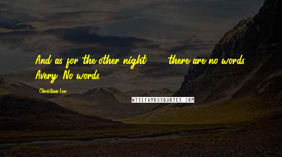 Christina Lee Quotes: And as for the other night . . . there are no words, Avery. No words.