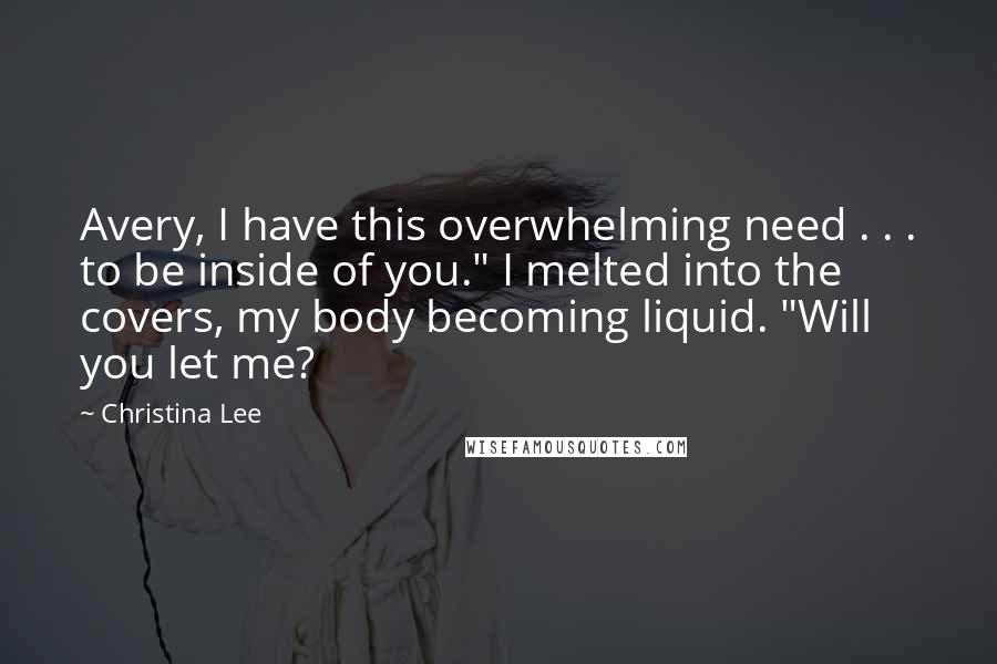 Christina Lee Quotes: Avery, I have this overwhelming need . . . to be inside of you." I melted into the covers, my body becoming liquid. "Will you let me?