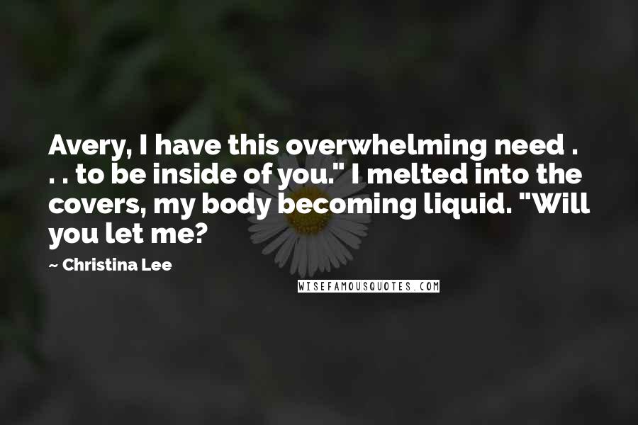 Christina Lee Quotes: Avery, I have this overwhelming need . . . to be inside of you." I melted into the covers, my body becoming liquid. "Will you let me?