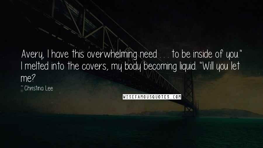 Christina Lee Quotes: Avery, I have this overwhelming need . . . to be inside of you." I melted into the covers, my body becoming liquid. "Will you let me?