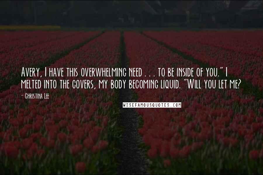 Christina Lee Quotes: Avery, I have this overwhelming need . . . to be inside of you." I melted into the covers, my body becoming liquid. "Will you let me?