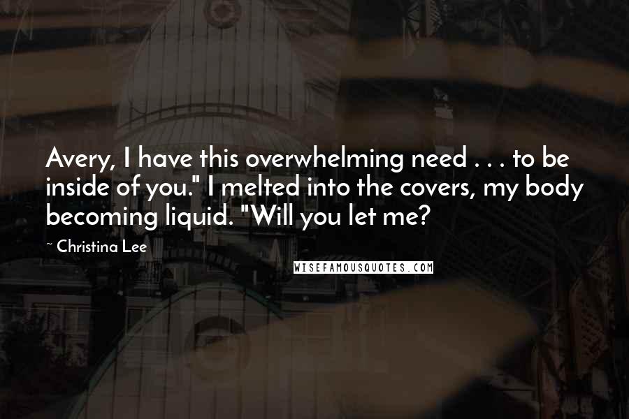 Christina Lee Quotes: Avery, I have this overwhelming need . . . to be inside of you." I melted into the covers, my body becoming liquid. "Will you let me?