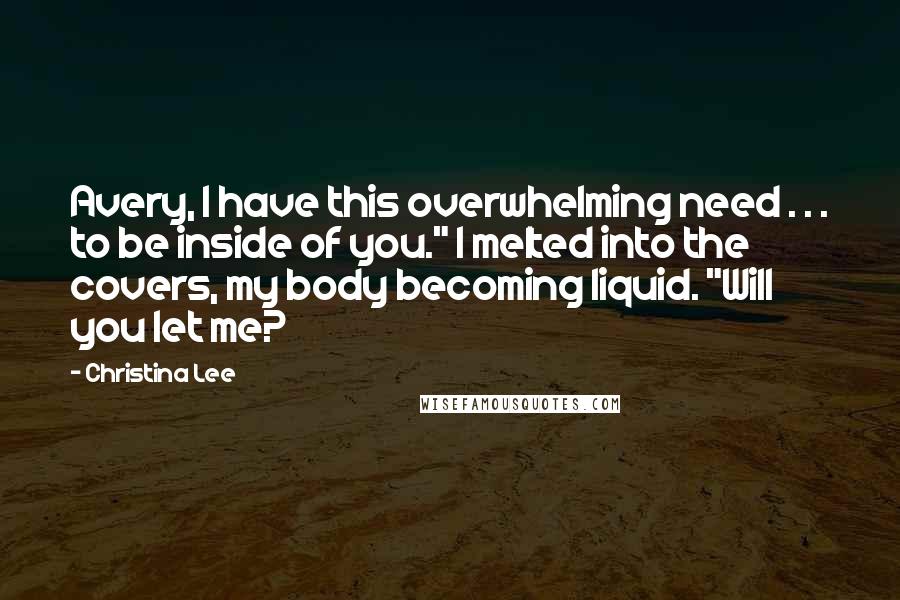 Christina Lee Quotes: Avery, I have this overwhelming need . . . to be inside of you." I melted into the covers, my body becoming liquid. "Will you let me?