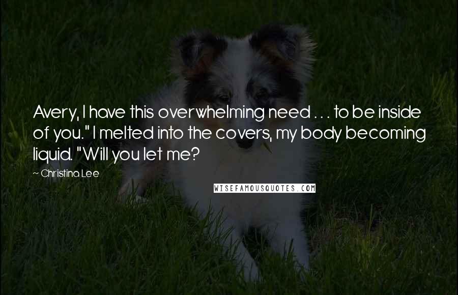 Christina Lee Quotes: Avery, I have this overwhelming need . . . to be inside of you." I melted into the covers, my body becoming liquid. "Will you let me?