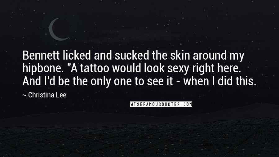 Christina Lee Quotes: Bennett licked and sucked the skin around my hipbone. "A tattoo would look sexy right here. And I'd be the only one to see it - when I did this.