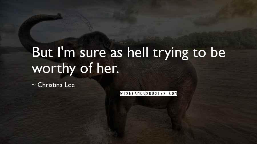 Christina Lee Quotes: But I'm sure as hell trying to be worthy of her.