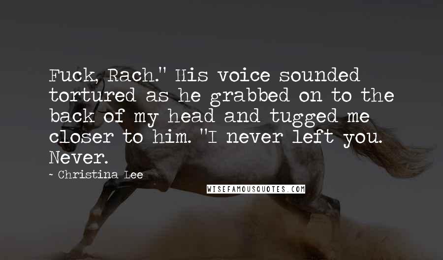 Christina Lee Quotes: Fuck, Rach." His voice sounded tortured as he grabbed on to the back of my head and tugged me closer to him. "I never left you. Never.