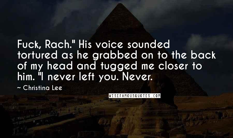 Christina Lee Quotes: Fuck, Rach." His voice sounded tortured as he grabbed on to the back of my head and tugged me closer to him. "I never left you. Never.