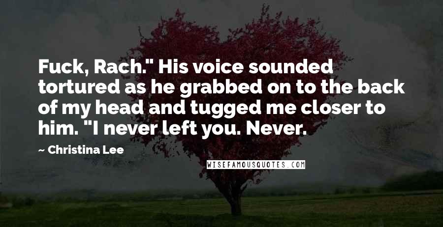 Christina Lee Quotes: Fuck, Rach." His voice sounded tortured as he grabbed on to the back of my head and tugged me closer to him. "I never left you. Never.