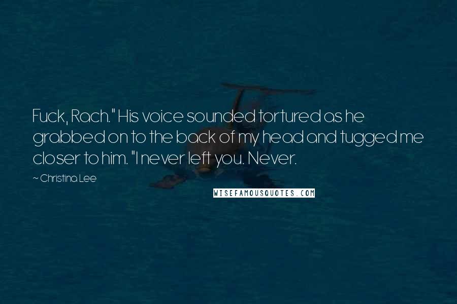 Christina Lee Quotes: Fuck, Rach." His voice sounded tortured as he grabbed on to the back of my head and tugged me closer to him. "I never left you. Never.