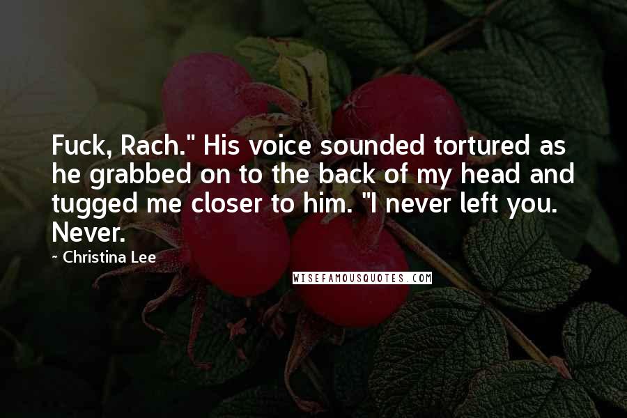 Christina Lee Quotes: Fuck, Rach." His voice sounded tortured as he grabbed on to the back of my head and tugged me closer to him. "I never left you. Never.