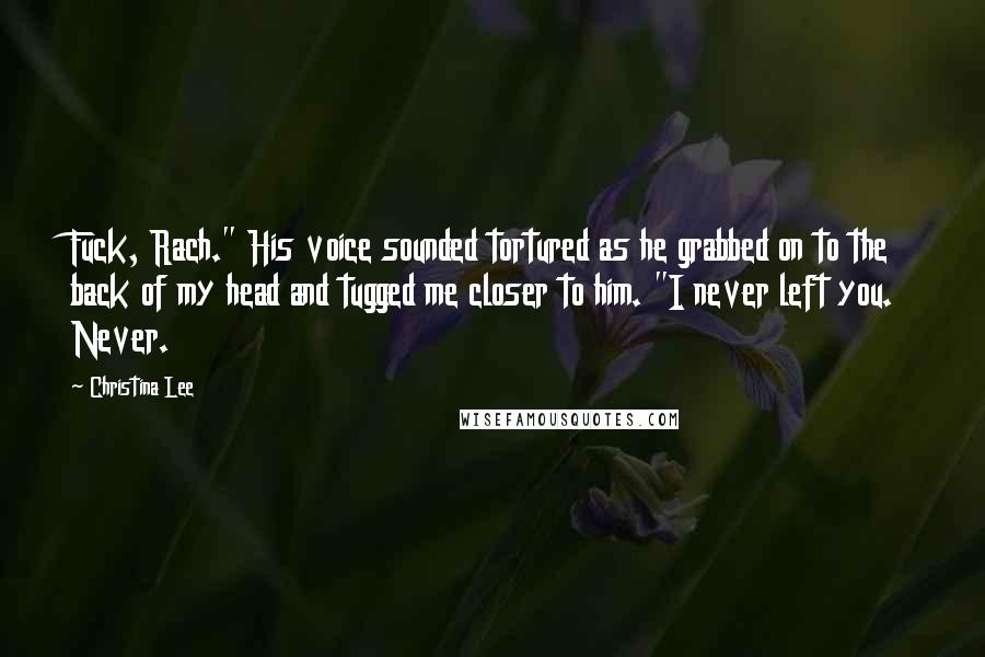 Christina Lee Quotes: Fuck, Rach." His voice sounded tortured as he grabbed on to the back of my head and tugged me closer to him. "I never left you. Never.