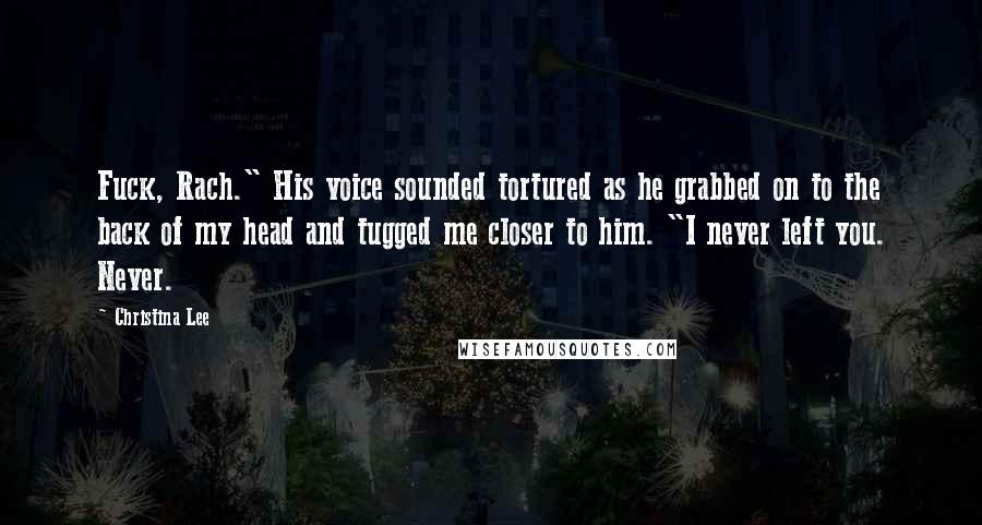 Christina Lee Quotes: Fuck, Rach." His voice sounded tortured as he grabbed on to the back of my head and tugged me closer to him. "I never left you. Never.