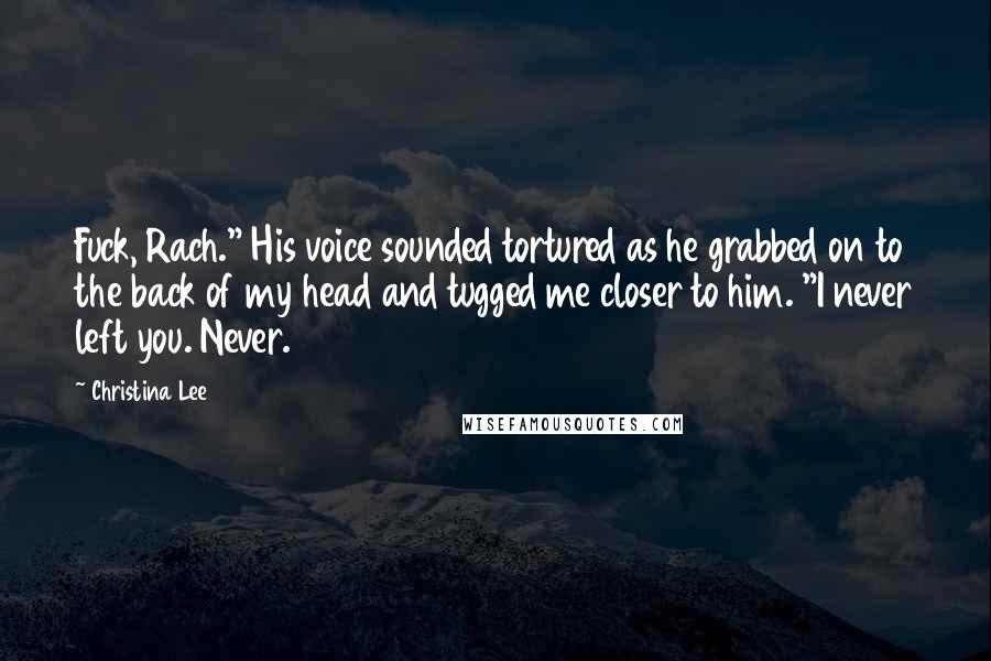 Christina Lee Quotes: Fuck, Rach." His voice sounded tortured as he grabbed on to the back of my head and tugged me closer to him. "I never left you. Never.