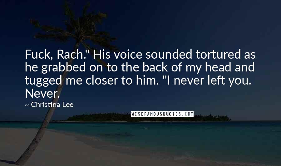 Christina Lee Quotes: Fuck, Rach." His voice sounded tortured as he grabbed on to the back of my head and tugged me closer to him. "I never left you. Never.