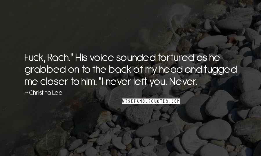 Christina Lee Quotes: Fuck, Rach." His voice sounded tortured as he grabbed on to the back of my head and tugged me closer to him. "I never left you. Never.