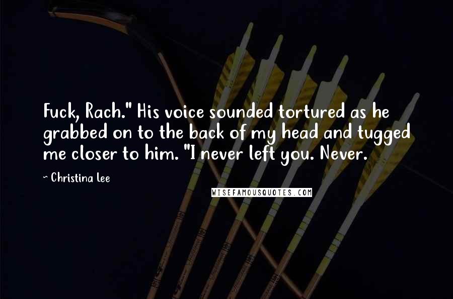 Christina Lee Quotes: Fuck, Rach." His voice sounded tortured as he grabbed on to the back of my head and tugged me closer to him. "I never left you. Never.