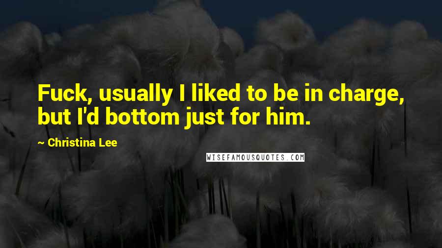 Christina Lee Quotes: Fuck, usually I liked to be in charge, but I'd bottom just for him.