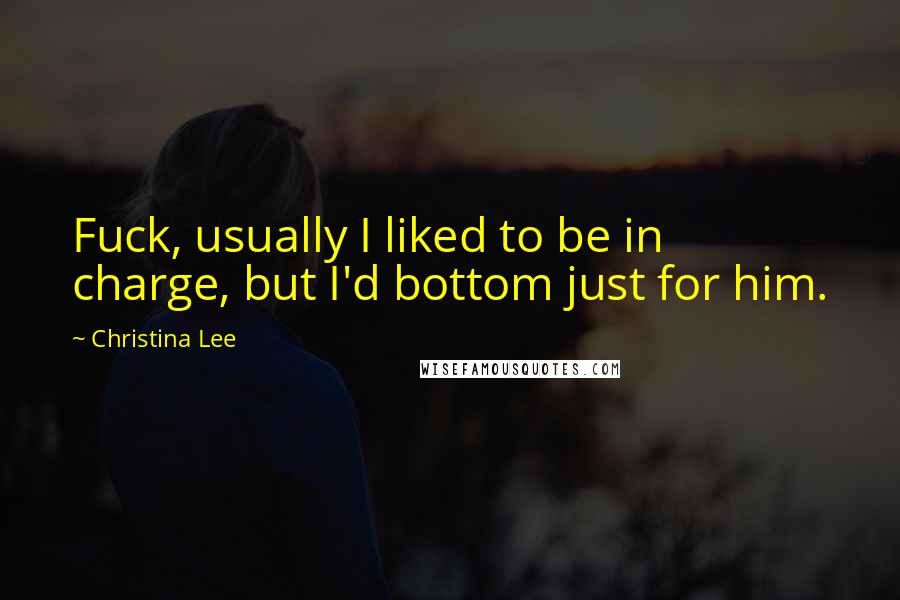 Christina Lee Quotes: Fuck, usually I liked to be in charge, but I'd bottom just for him.