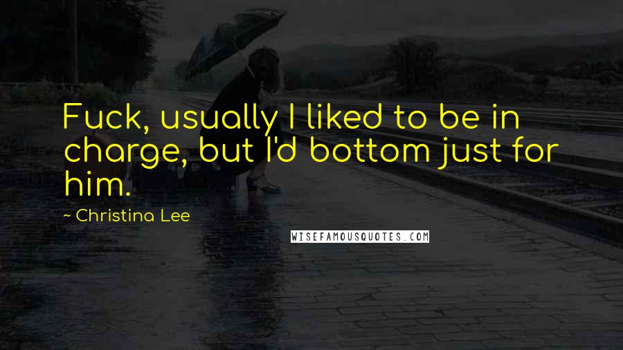 Christina Lee Quotes: Fuck, usually I liked to be in charge, but I'd bottom just for him.